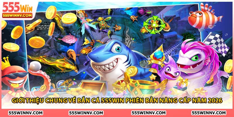 Giới thiệu chung về bắn cá 555Win phiên bản nâng cấp năm 2026